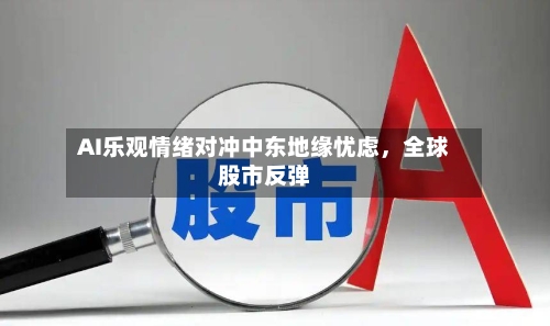 AI乐观情绪对冲中东地缘忧虑	，全球股市反弹-第2张图片