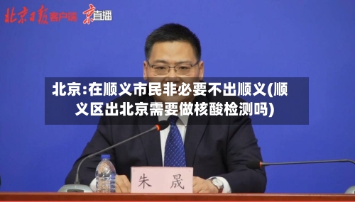 北京:在顺义市民非必要不出顺义(顺义区出北京需要做核酸检测吗)