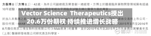 Vector Science Therapeutics授出20.6万份期权 持续推进增长战略-第3张图片