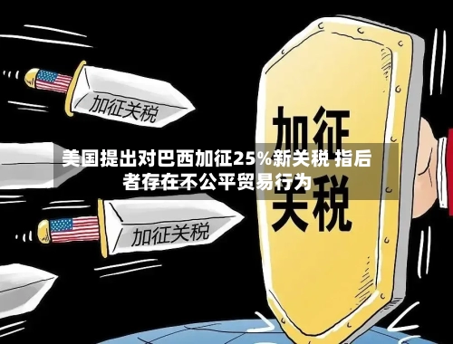 美国提出对巴西加征25%新关税 指后者存在不公平贸易行为-第2张图片