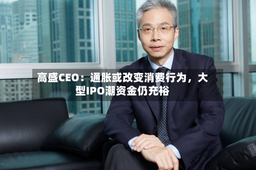 高盛CEO：通胀或改变消费行为	，大型IPO潮资金仍充裕-第2张图片
