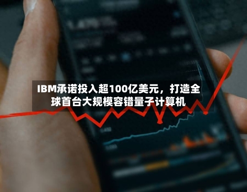 IBM承诺投入超100亿美元	，打造全球首台大规模容错量子计算机-第2张图片