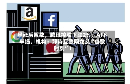 暴涨后暂歇，腾讯控股下跌2%	，AI下半场，机构：静待互联网龙头“谷歌时刻	”！-第2张图片