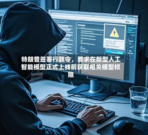 特朗普签署行政令，要求在新型人工智能模型正式上线前获取相关模型权限-第2张图片