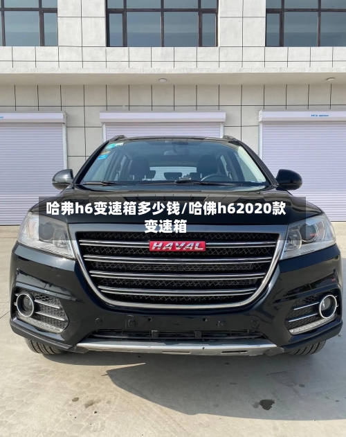 哈弗h6变速箱多少钱/哈佛h62020款变速箱
