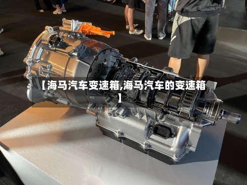 【海马汽车变速箱,海马汽车的变速箱】-第2张图片