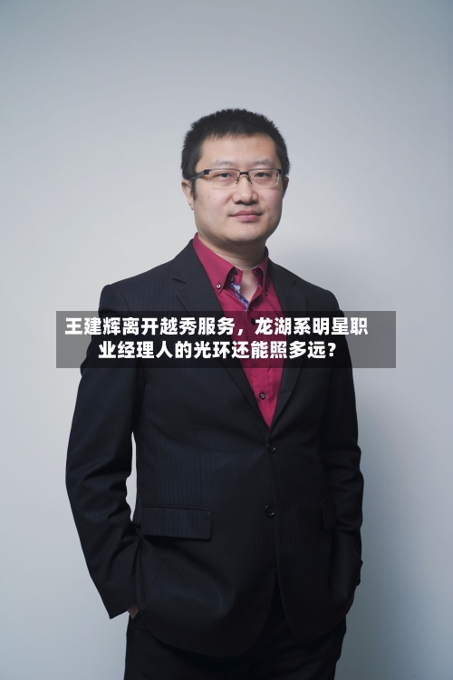 王建辉离开越秀服务，龙湖系明星职业经理人的光环还能照多远？
