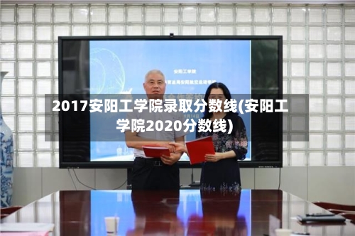 2017安阳工学院录取分数线(安阳工学院2020分数线)-第3张图片