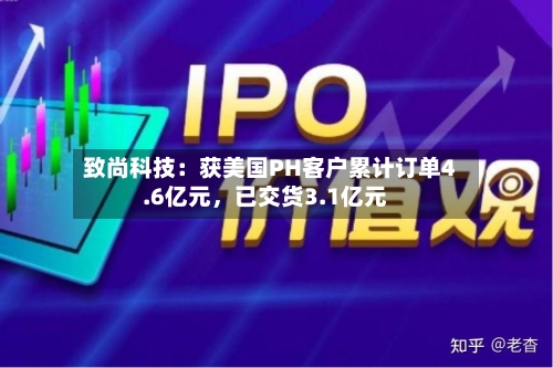 致尚科技：获美国PH客户累计订单4.6亿元	，已交货3.1亿元-第3张图片