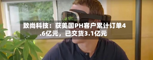 致尚科技：获美国PH客户累计订单4.6亿元	，已交货3.1亿元-第2张图片