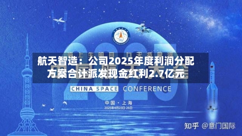 航天智造：公司2025年度利润分配方案合计派发现金红利2.7亿元