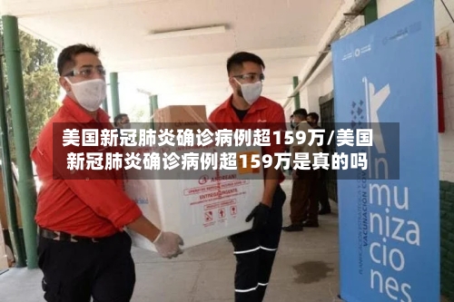 美国新冠肺炎确诊病例超159万/美国新冠肺炎确诊病例超159万是真的吗