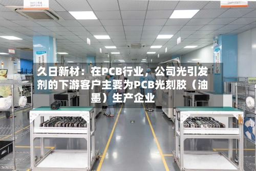 久日新材：在PCB行业，公司光引发剂的下游客户主要为PCB光刻胶（油墨）生产企业-第2张图片
