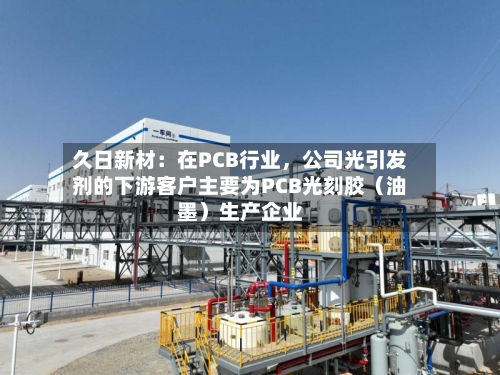 久日新材：在PCB行业，公司光引发剂的下游客户主要为PCB光刻胶（油墨）生产企业-第3张图片