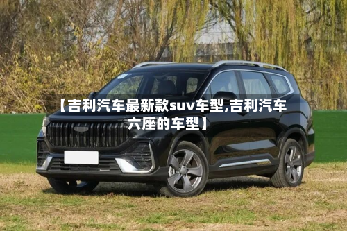 【吉利汽车最新款suv车型,吉利汽车六座的车型】-第2张图片