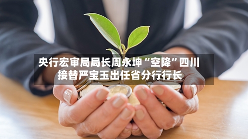 央行宏审局局长周永坤“空降	”四川 接替严宝玉出任省分行行长-第2张图片