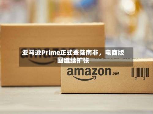 亚马逊Prime正式登陆南非	，电商版图继续扩张-第3张图片
