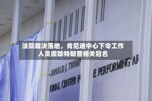 法院裁决落地，肯尼迪中心下令工作人员撤除特朗普相关冠名-第2张图片