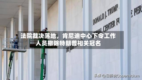 法院裁决落地，肯尼迪中心下令工作人员撤除特朗普相关冠名-第3张图片