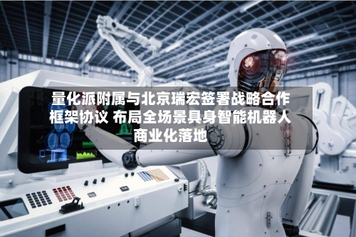 量化派附属与北京瑞宏签署战略合作框架协议 布局全场景具身智能机器人商业化落地